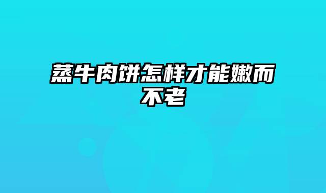 蒸牛肉饼怎样才能嫩而不老