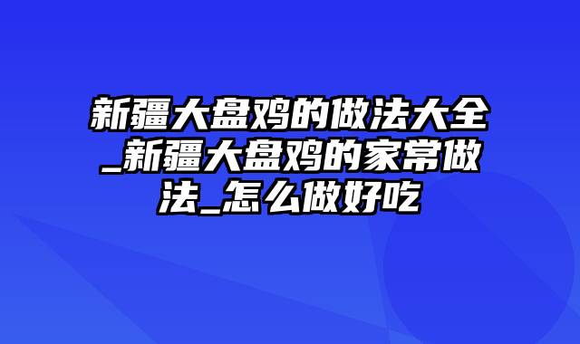 新疆大盘鸡的做法大全_新疆大盘鸡的家常做法_怎么做好吃