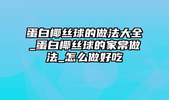 蛋白椰丝球的做法大全_蛋白椰丝球的家常做法_怎么做好吃