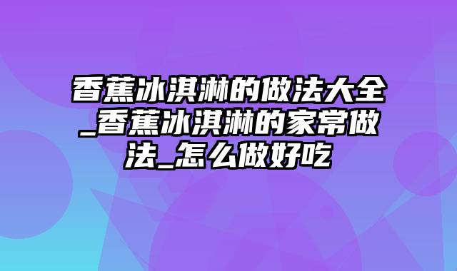 香蕉冰淇淋的做法大全_香蕉冰淇淋的家常做法_怎么做好吃