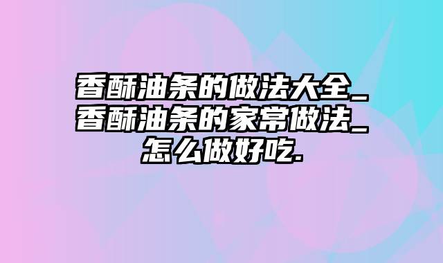 香酥油条的做法大全_香酥油条的家常做法_怎么做好吃.