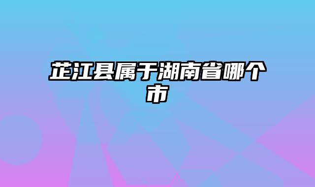 芷江县属于湖南省哪个市