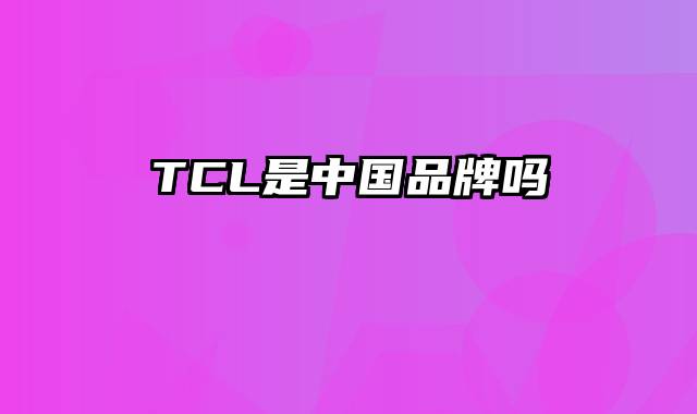 TCL是中国品牌吗