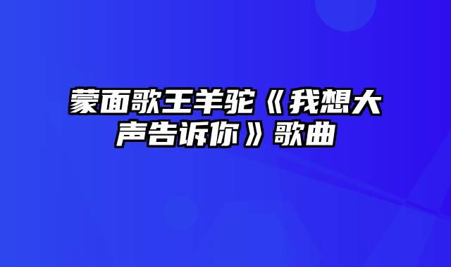 蒙面歌王羊驼《我想大声告诉你》歌曲