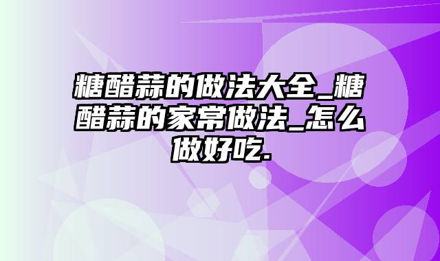 糖醋蒜的做法大全_糖醋蒜的家常做法_怎么做好吃.