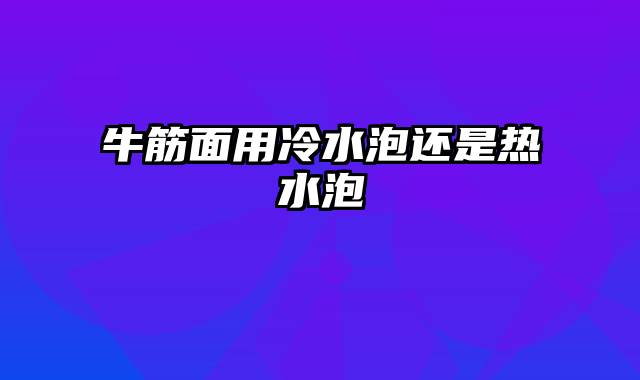 牛筋面用冷水泡还是热水泡