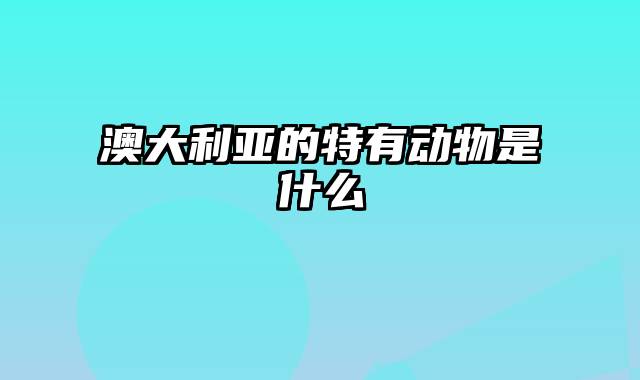 澳大利亚的特有动物是什么