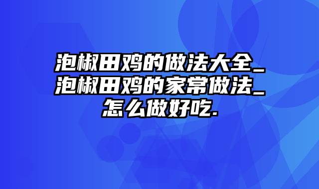 泡椒田鸡的做法大全_泡椒田鸡的家常做法_怎么做好吃.