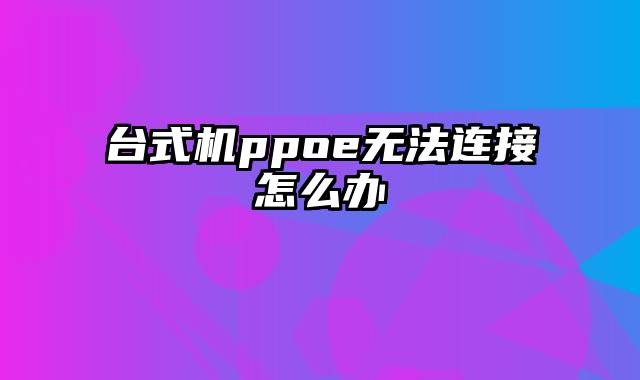 台式机ppoe无法连接怎么办