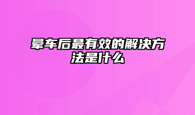 晕车后最有效的解决方法是什么