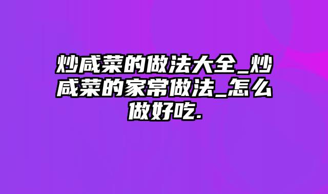 炒咸菜的做法大全_炒咸菜的家常做法_怎么做好吃.