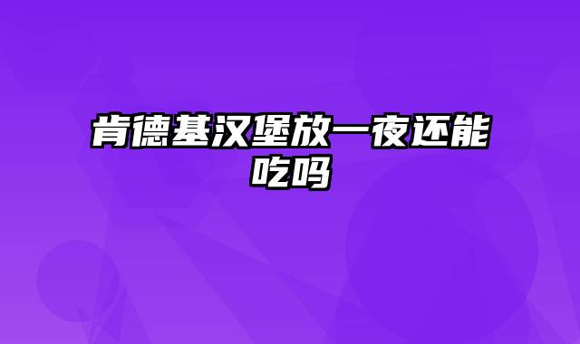 肯德基汉堡放一夜还能吃吗