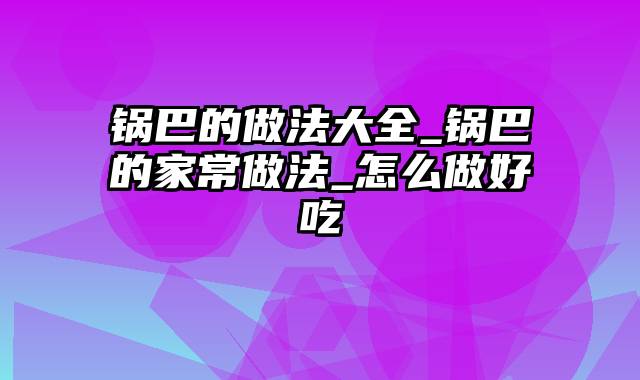 锅巴的做法大全_锅巴的家常做法_怎么做好吃