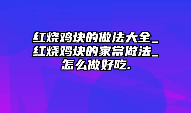 红烧鸡块的做法大全_红烧鸡块的家常做法_怎么做好吃.