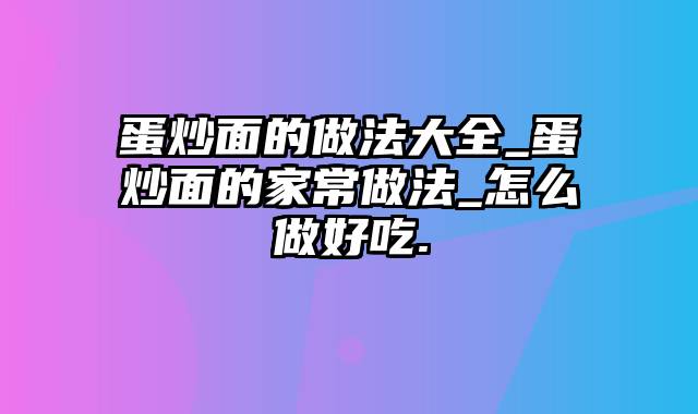 蛋炒面的做法大全_蛋炒面的家常做法_怎么做好吃.