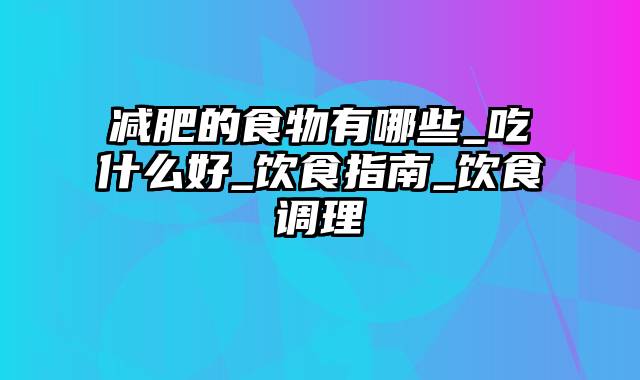 减肥的食物有哪些_吃什么好_饮食指南_饮食调理