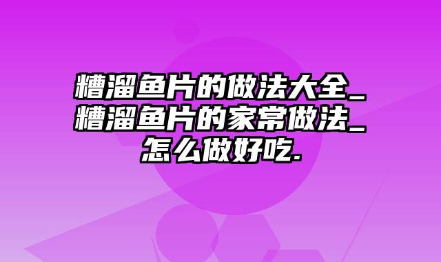 糟溜鱼片的做法大全_糟溜鱼片的家常做法_怎么做好吃.