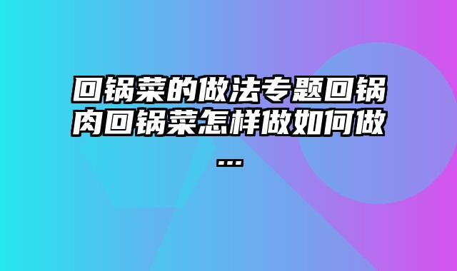 回锅菜的做法专题回锅肉回锅菜怎样做如何做...