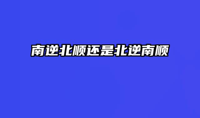 南逆北顺还是北逆南顺