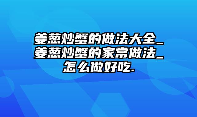 姜葱炒蟹的做法大全_姜葱炒蟹的家常做法_怎么做好吃.