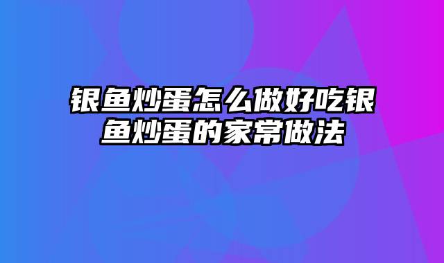 银鱼炒蛋怎么做好吃银鱼炒蛋的家常做法