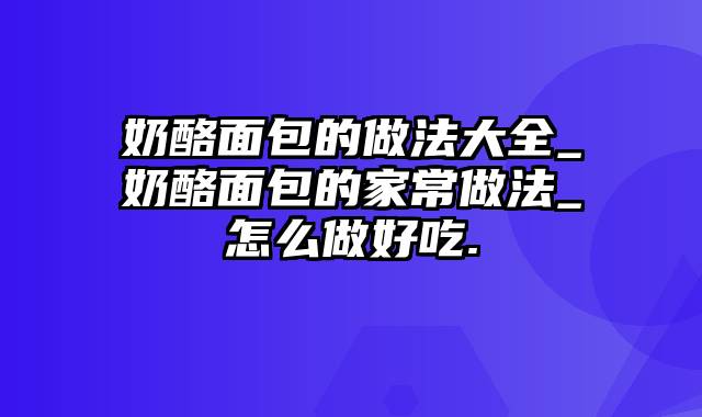 奶酪面包的做法大全_奶酪面包的家常做法_怎么做好吃.