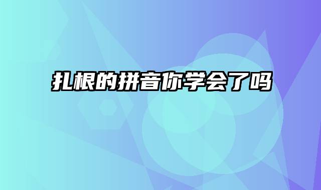 扎根的拼音你学会了吗