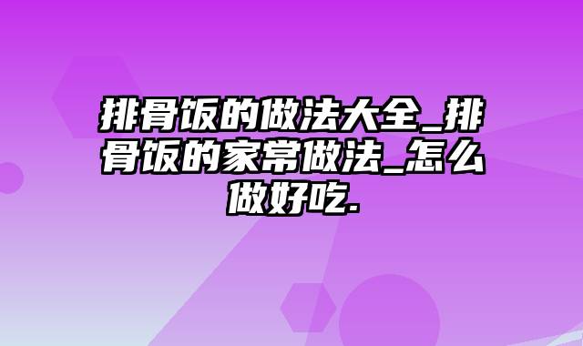 排骨饭的做法大全_排骨饭的家常做法_怎么做好吃.