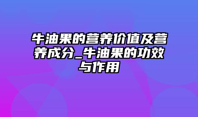 牛油果的营养价值及营养成分_牛油果的功效与作用