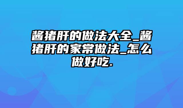 酱猪肝的做法大全_酱猪肝的家常做法_怎么做好吃.