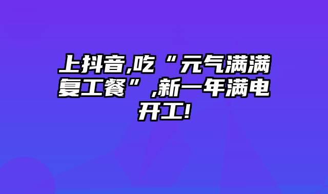 上抖音,吃“元气满满复工餐”,新一年满电开工!