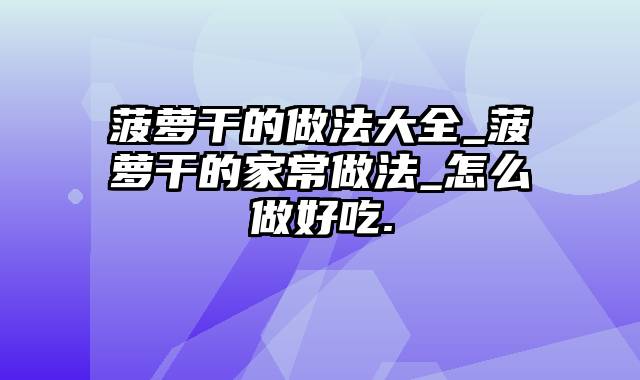 菠萝干的做法大全_菠萝干的家常做法_怎么做好吃.