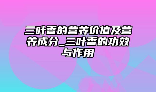 三叶香的营养价值及营养成分_三叶香的功效与作用