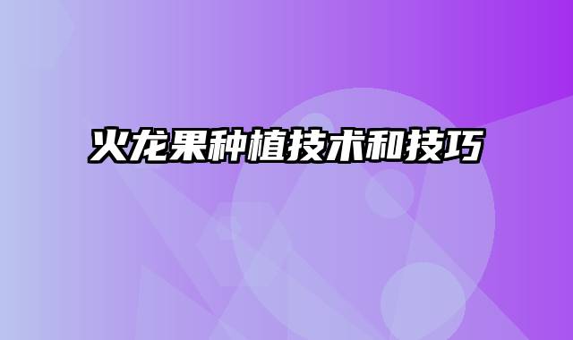 火龙果种植技术和技巧