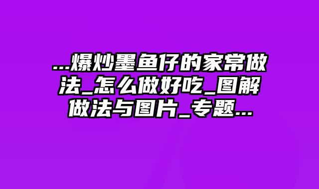 ...爆炒墨鱼仔的家常做法_怎么做好吃_图解做法与图片_专题...