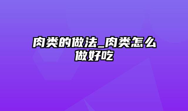 肉类的做法_肉类怎么做好吃