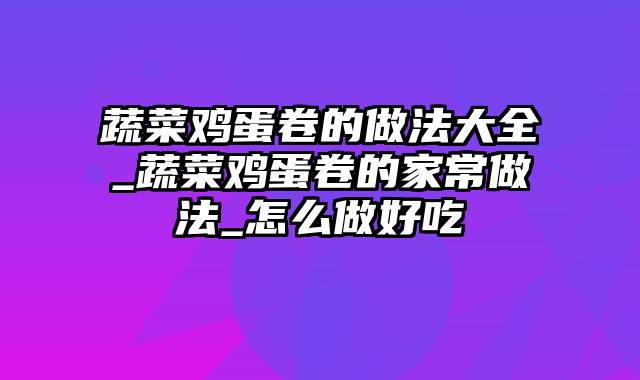 蔬菜鸡蛋卷的做法大全_蔬菜鸡蛋卷的家常做法_怎么做好吃