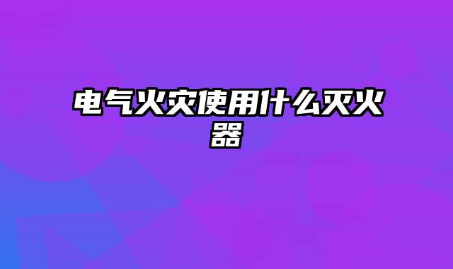 电气火灾使用什么灭火器