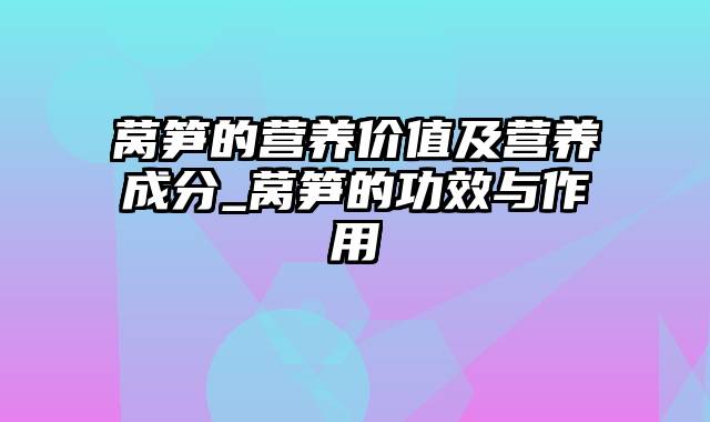 莴笋的营养价值及营养成分_莴笋的功效与作用