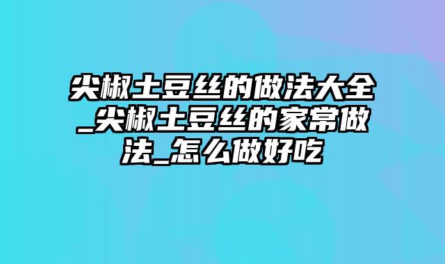 尖椒土豆丝的做法大全_尖椒土豆丝的家常做法_怎么做好吃