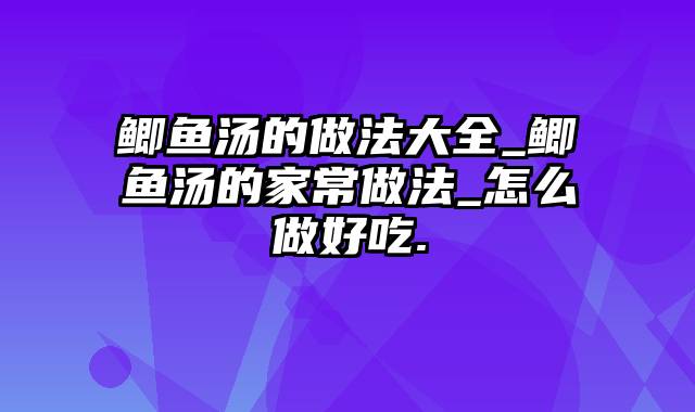 鲫鱼汤的做法大全_鲫鱼汤的家常做法_怎么做好吃.