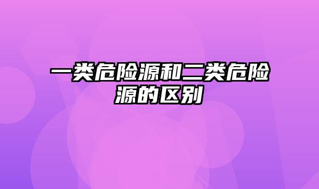 一类危险源和二类危险源的区别