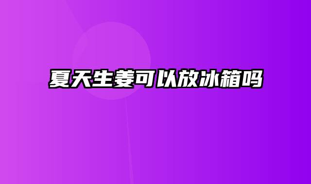 夏天生姜可以放冰箱吗