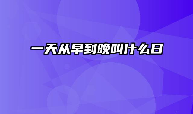 一天从早到晚叫什么日