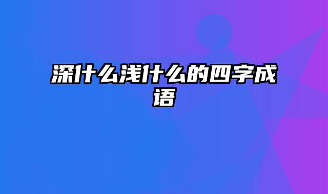 深什么浅什么的四字成语