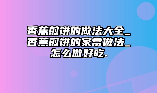 香蕉煎饼的做法大全_香蕉煎饼的家常做法_怎么做好吃.