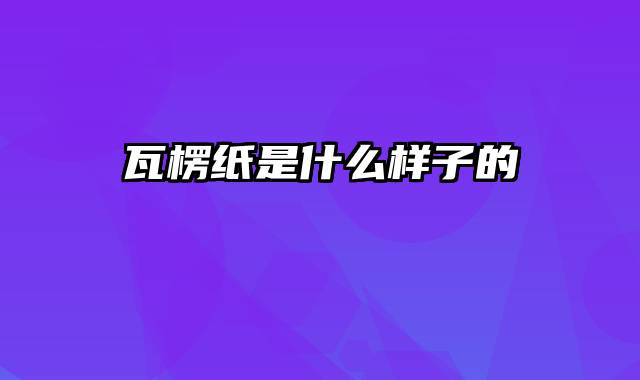 瓦楞纸是什么样子的