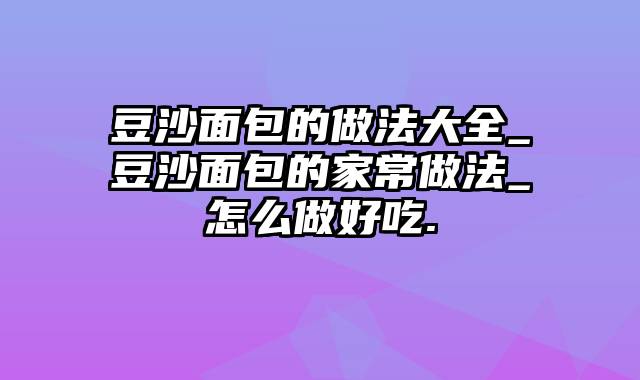 豆沙面包的做法大全_豆沙面包的家常做法_怎么做好吃.