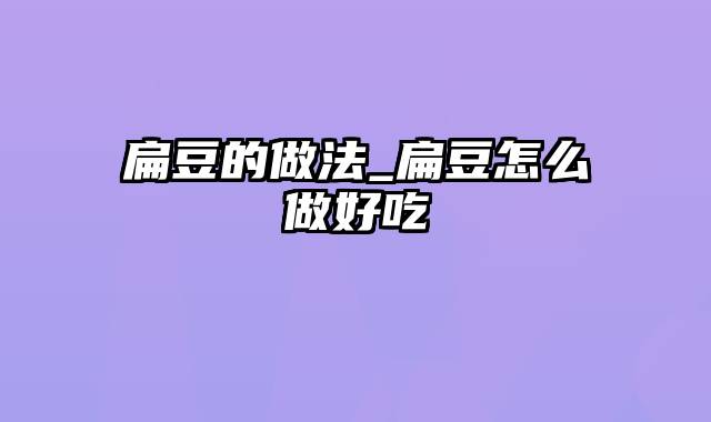 扁豆的做法_扁豆怎么做好吃