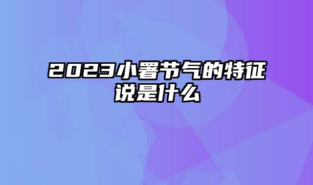 2023小署节气的特征说是什么